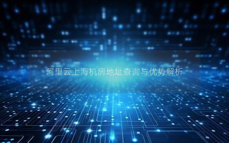 阿里云上海机房地址查询与优势解析