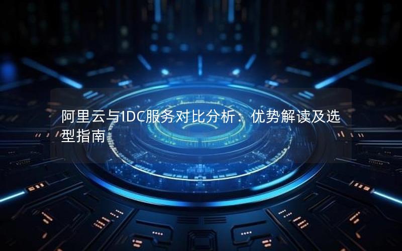 阿里云与IDC服务对比分析：优势解读及选型指南