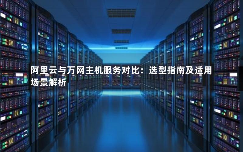 阿里云与万网主机服务对比：选型指南及适用场景解析
