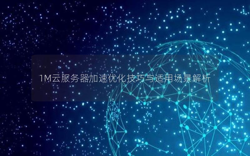 1M云服务器加速优化技巧与适用场景解析