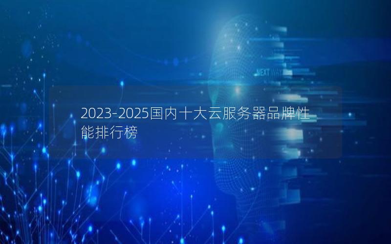 2023-2025国内十大云服务器品牌性能排行榜