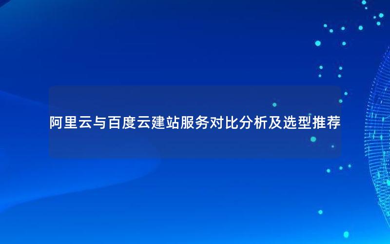 阿里云与百度云建站服务对比分析及选型推荐