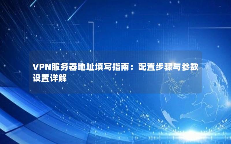 VPN服务器地址填写指南：配置步骤与参数设置详解