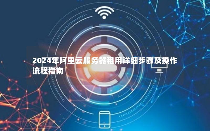 2024年阿里云服务器租用详细步骤及操作流程指南
