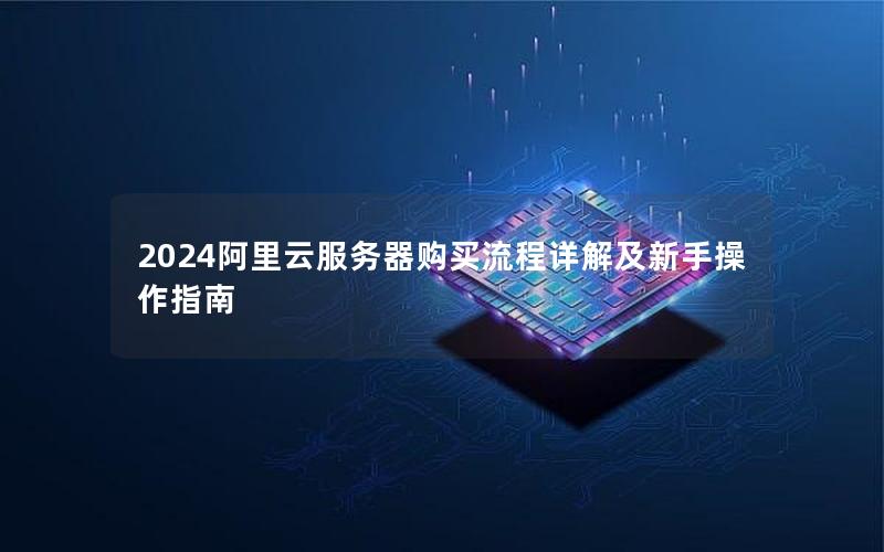 2024阿里云服务器购买流程详解及新手操作指南