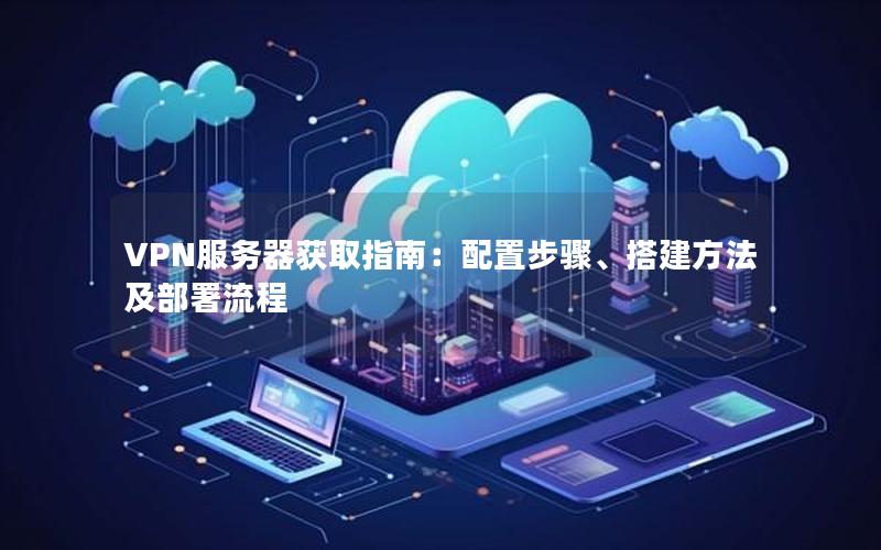 VPN服务器获取指南：配置步骤、搭建方法及部署流程