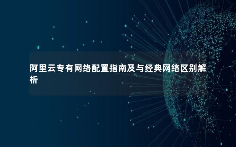阿里云专有网络配置指南及与经典网络区别解析