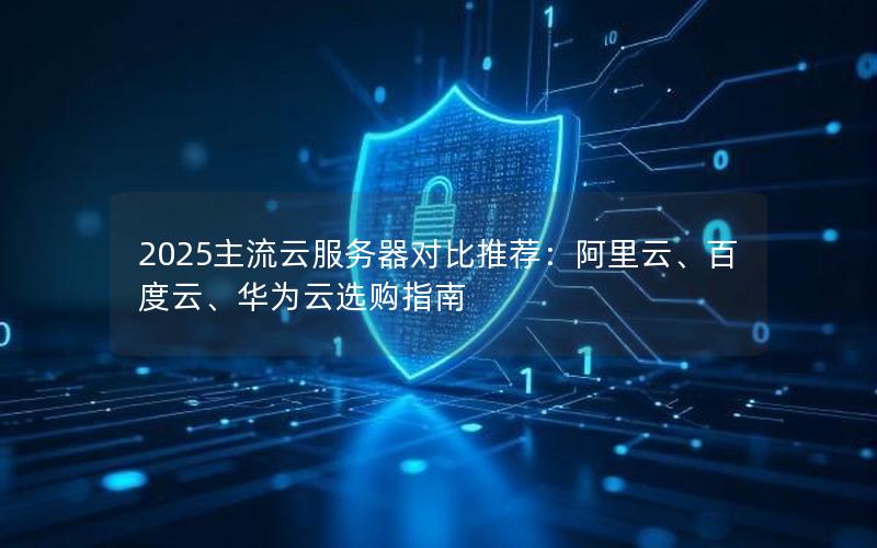 2025主流云服务器对比推荐：阿里云、百度云、华为云选购指南