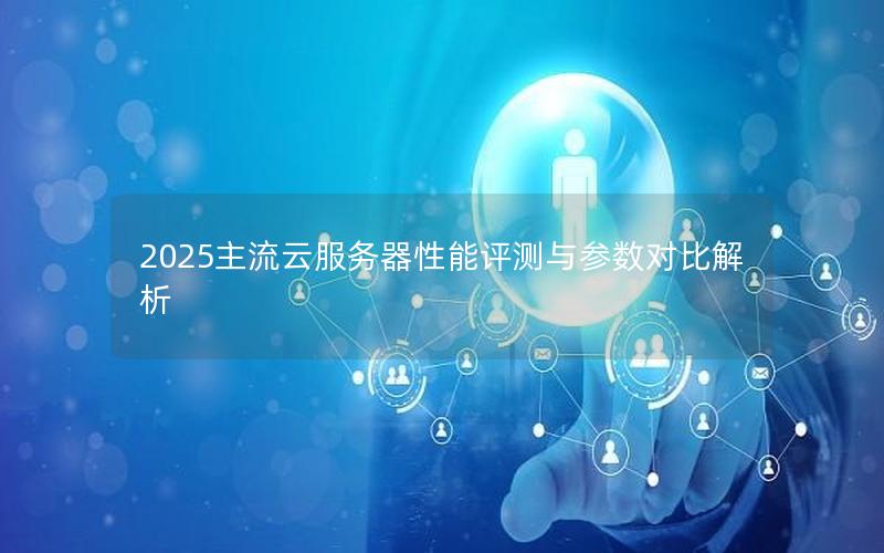 2025主流云服务器性能评测与参数对比解析