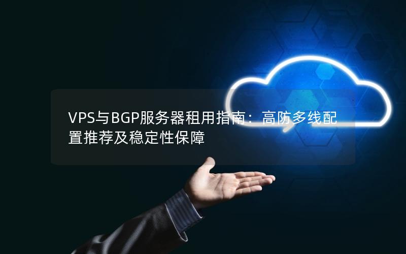 VPS与BGP服务器租用指南：高防多线配置推荐及稳定性保障