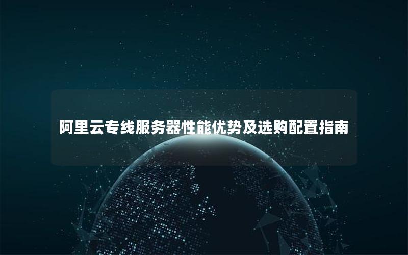 阿里云专线服务器性能优势及选购配置指南