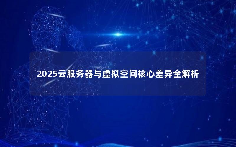 2025云服务器与虚拟空间核心差异全解析
