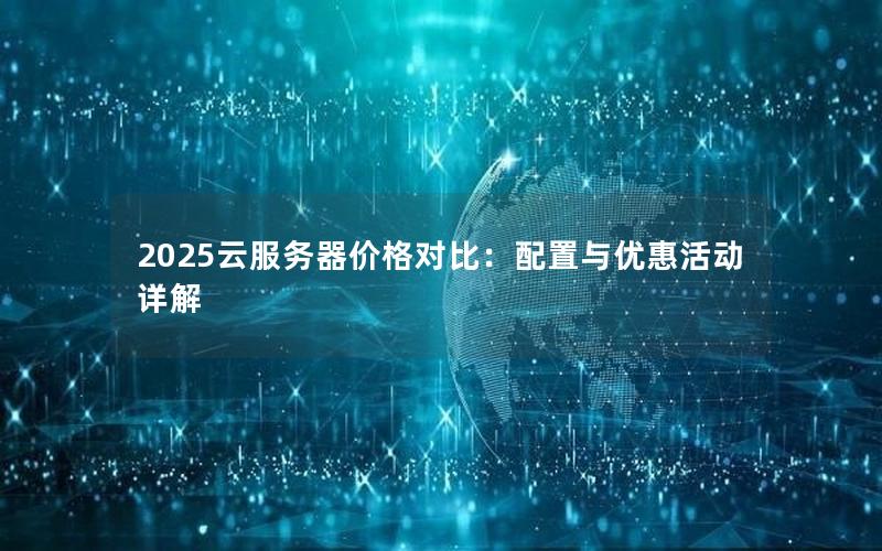 2025云服务器价格对比：配置与优惠活动详解