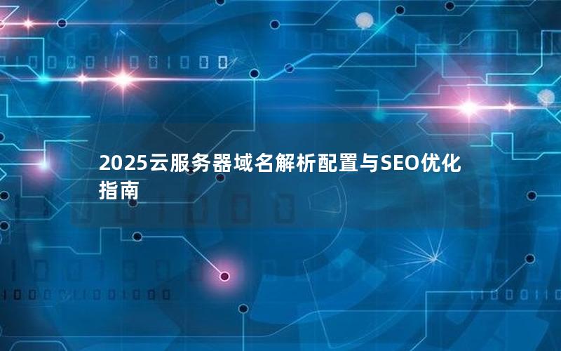 2025云服务器域名解析配置与SEO优化指南