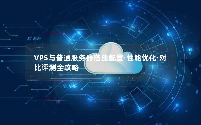 VPS与普通服务器搭建配置·性能优化·对比评测全攻略