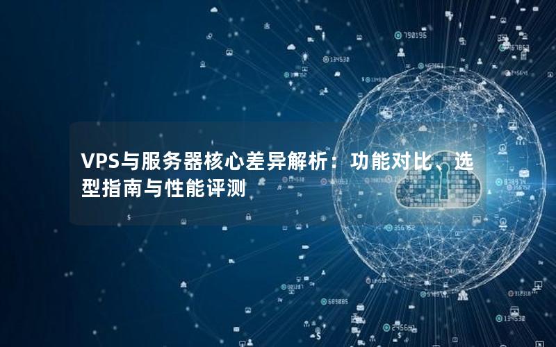 VPS与服务器核心差异解析：功能对比、选型指南与性能评测