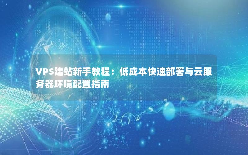 VPS建站新手教程：低成本快速部署与云服务器环境配置指南