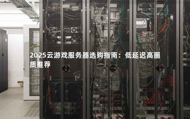 2025云游戏服务器选购指南：低延迟高画质推荐