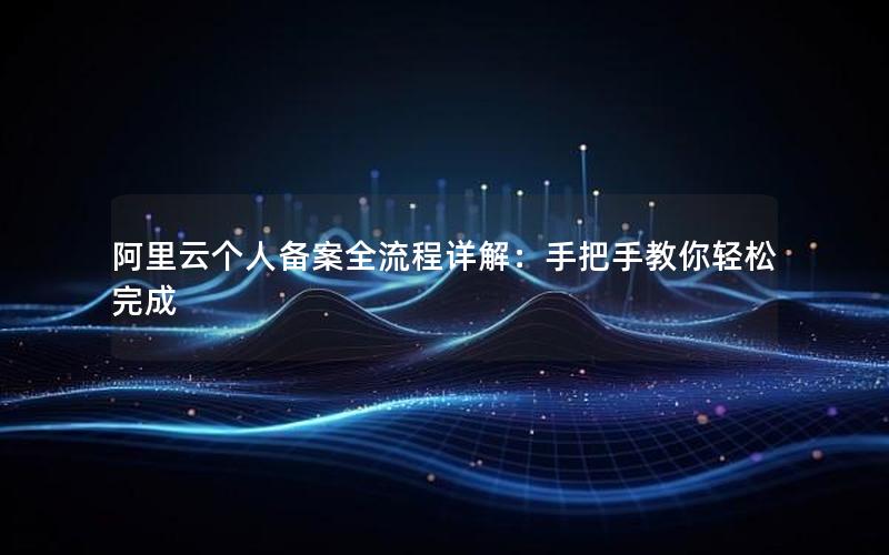 阿里云个人备案全流程详解：手把手教你轻松完成
