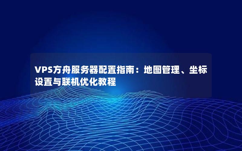 VPS方舟服务器配置指南：地图管理、坐标设置与联机优化教程