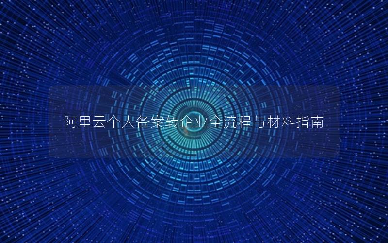 阿里云个人备案转企业全流程与材料指南