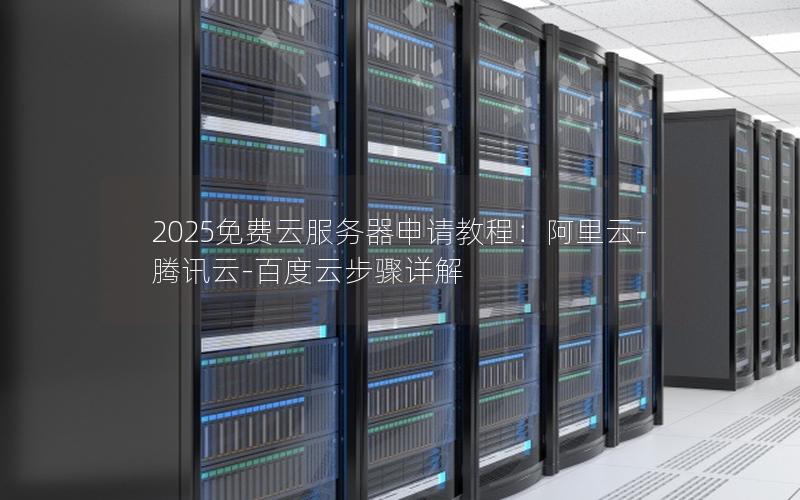 2025免费云服务器申请教程：阿里云-腾讯云-百度云步骤详解