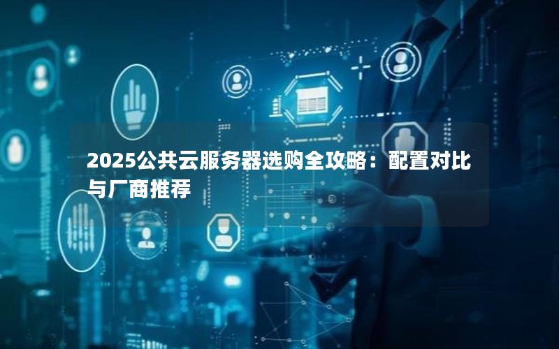 2025公共云服务器选购全攻略：配置对比与厂商推荐