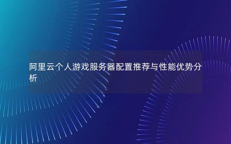 阿里云个人游戏服务器配置推荐与性能优势分析