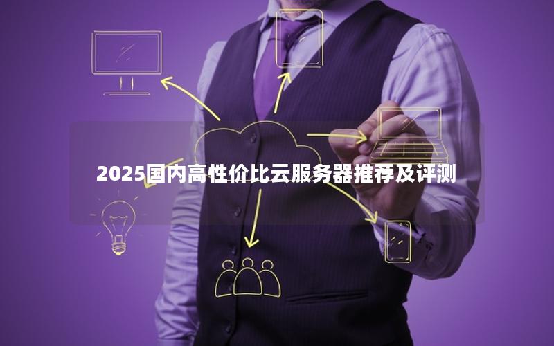 2025国内高性价比云服务器推荐及评测