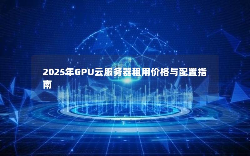 2025年GPU云服务器租用价格与配置指南