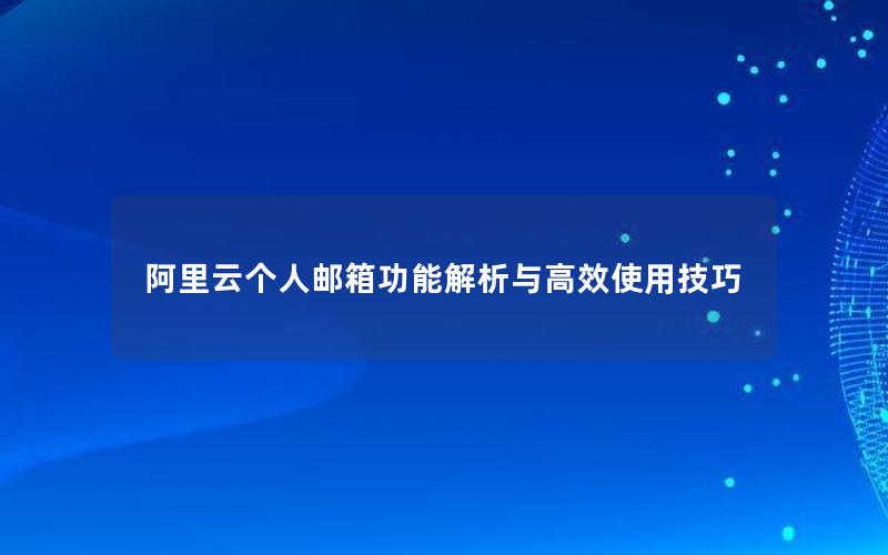 阿里云个人邮箱功能解析与高效使用技巧