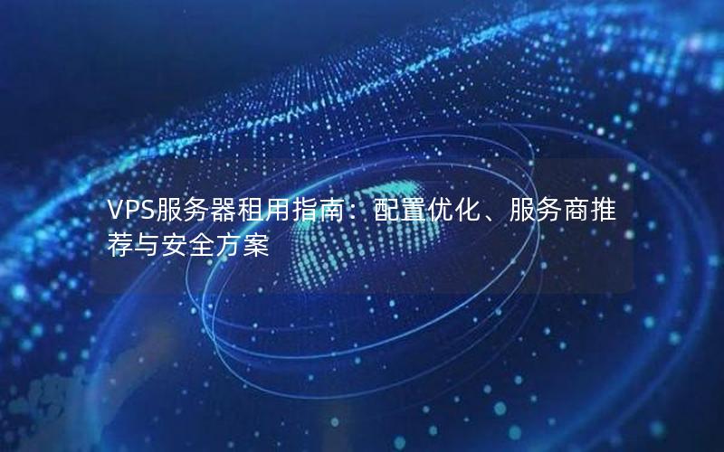 VPS服务器租用指南：配置优化、服务商推荐与安全方案