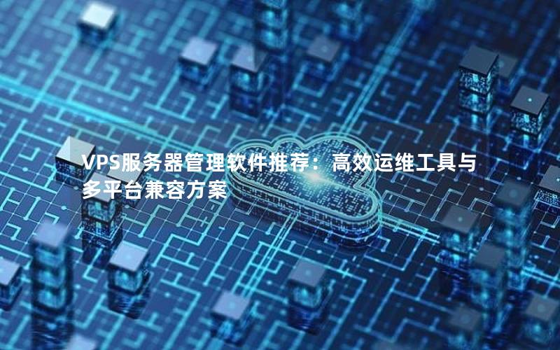 VPS服务器管理软件推荐：高效运维工具与多平台兼容方案