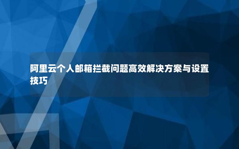 阿里云个人邮箱拦截问题高效解决方案与设置技巧