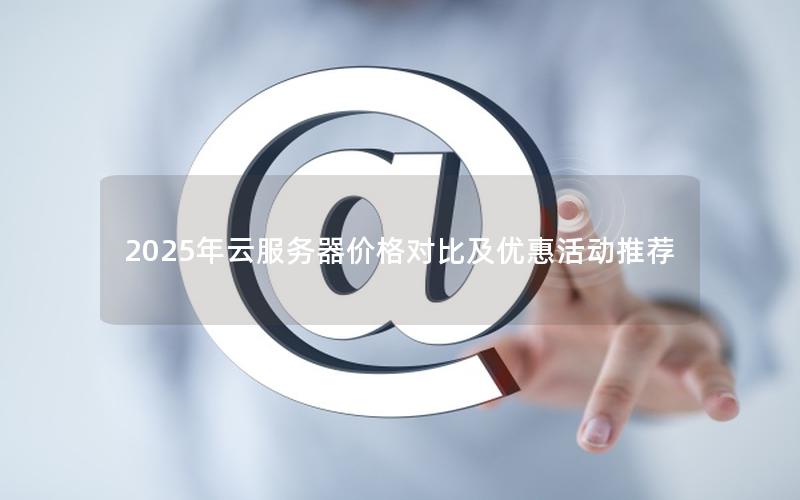 2025年云服务器价格对比及优惠活动推荐