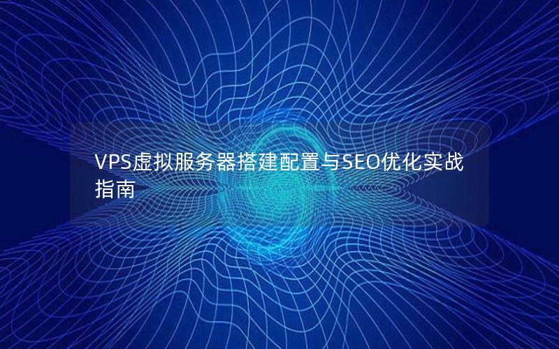VPS虚拟服务器搭建配置与SEO优化实战指南