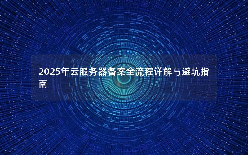 2025年云服务器备案全流程详解与避坑指南