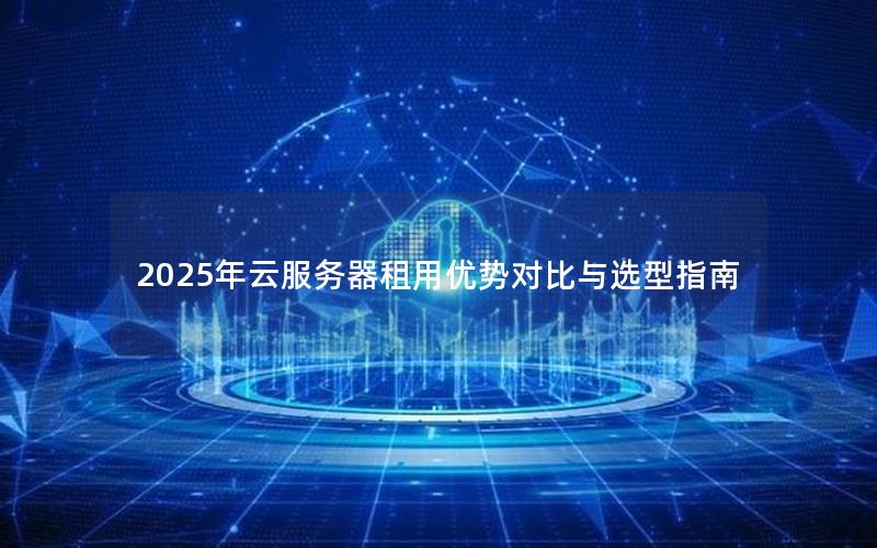 2025年云服务器租用优势对比与选型指南