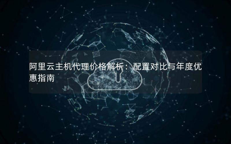 阿里云主机代理价格解析：配置对比与年度优惠指南