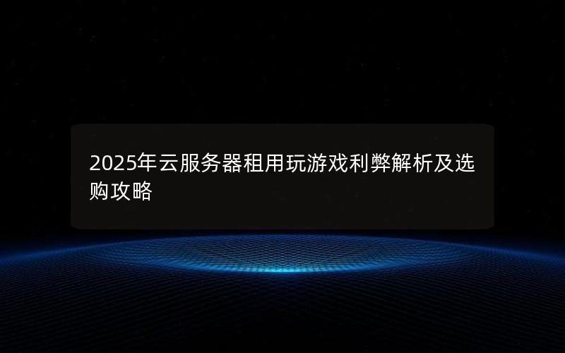 2025年云服务器租用玩游戏利弊解析及选购攻略