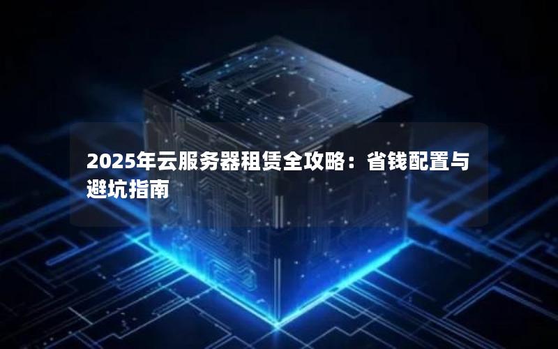2025年云服务器租赁全攻略：省钱配置与避坑指南
