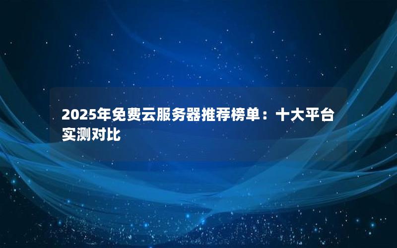 2025年免费云服务器推荐榜单：十大平台实测对比