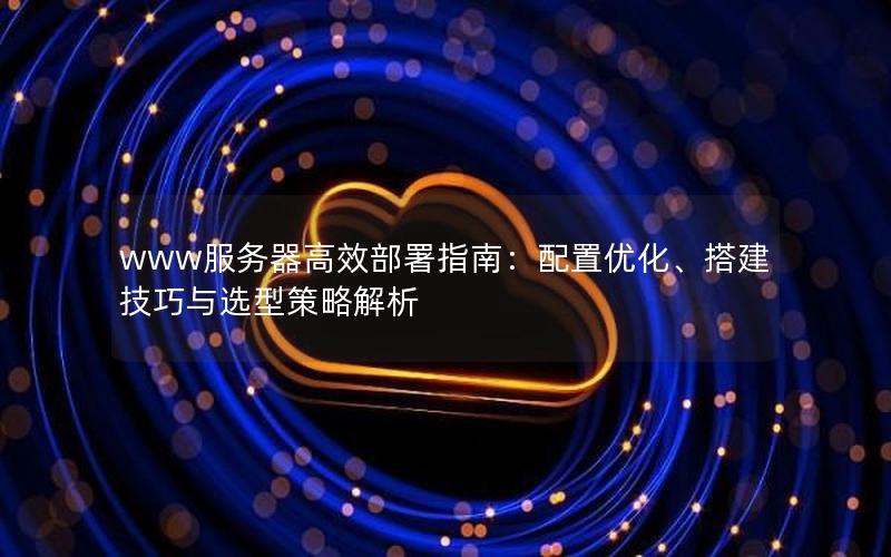 www服务器高效部署指南：配置优化、搭建技巧与选型策略解析