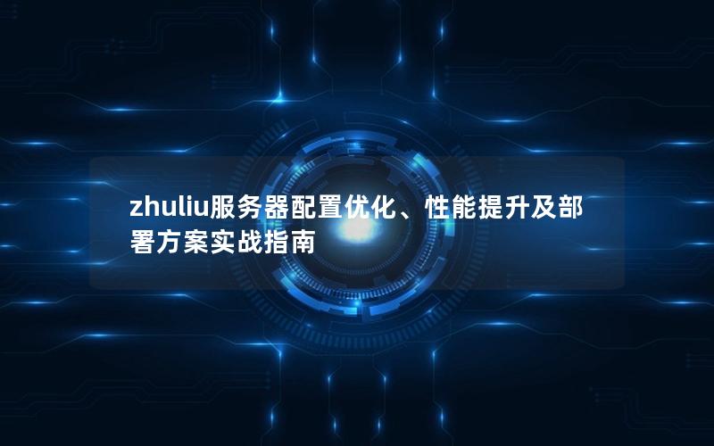 zhuliu服务器配置优化、性能提升及部署方案实战指南