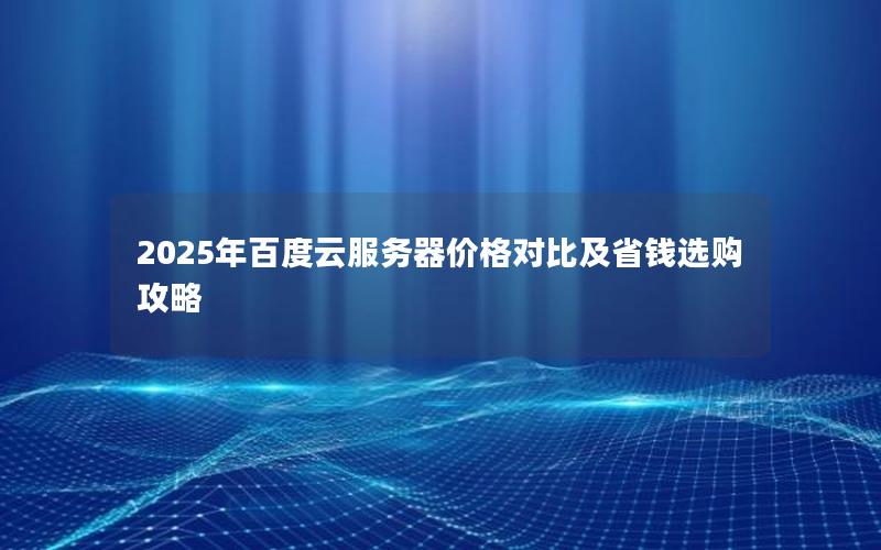2025年百度云服务器价格对比及省钱选购攻略