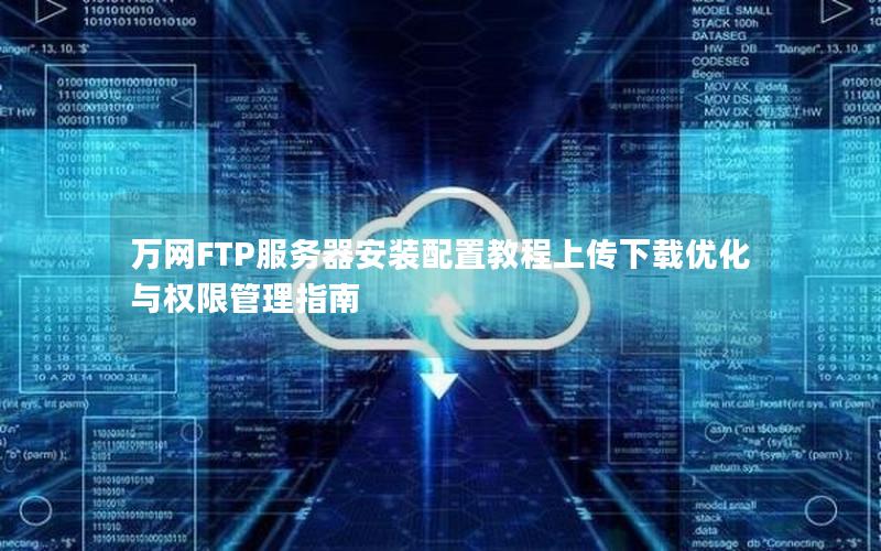 万网FTP服务器安装配置教程上传下载优化与权限管理指南