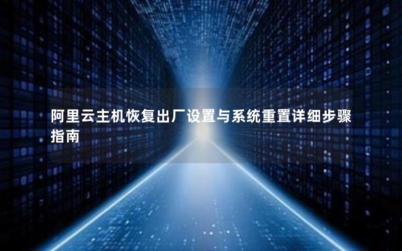阿里云主机恢复出厂设置与系统重置详细步骤指南