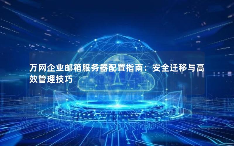 万网企业邮箱服务器配置指南：安全迁移与高效管理技巧