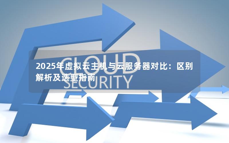 2025年虚拟云主机与云服务器对比：区别解析及选型指南