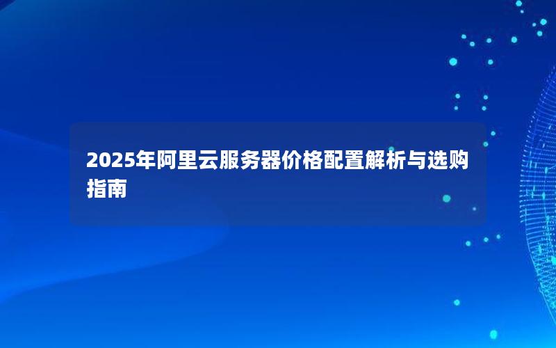 2025年阿里云服务器价格配置解析与选购指南